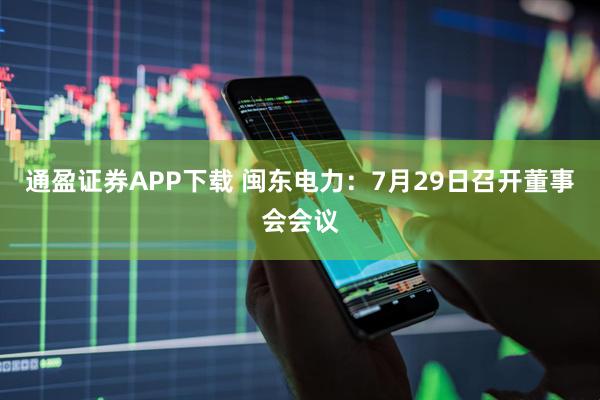 通盈证券APP下载 闽东电力：7月29日召开董事会会议