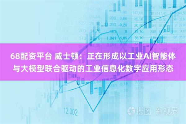 68配资平台 威士顿：正在形成以工业AI智能体与大模型联合驱动的工业信息化数字应用形态