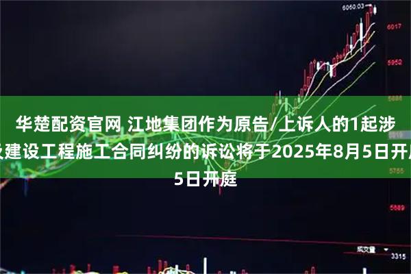华楚配资官网 江地集团作为原告/上诉人的1起涉及建设工程施工合同纠纷的诉讼将于2025年8月5日开庭