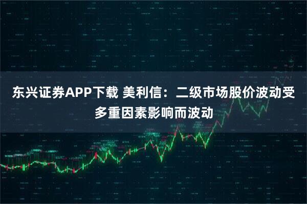 东兴证券APP下载 美利信：二级市场股价波动受多重因素影响而波动