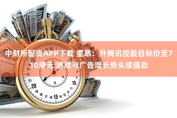 中财所配资APP下载 里昂：升腾讯控股目标价至710港元 游戏与广告增长势头续强劲