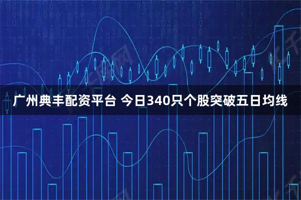 广州典丰配资平台 今日340只个股突破五日均线