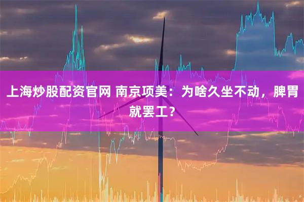 上海炒股配资官网 南京项美：为啥久坐不动，脾胃就罢工？