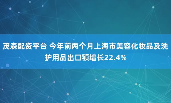 茂森配资平台 今年前两个月上海市美容化妆品及洗护用品出口额增长22.4%